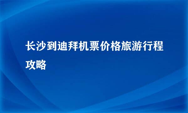长沙到迪拜机票价格旅游行程攻略