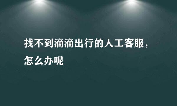 找不到滴滴出行的人工客服，怎么办呢