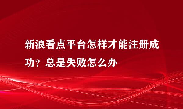 新浪看点平台怎样才能注册成功？总是失败怎么办