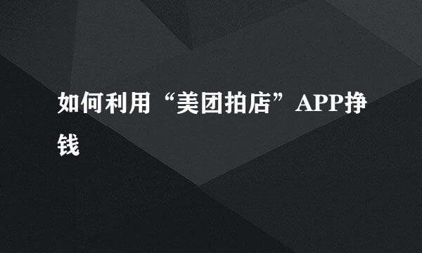 如何利用“美团拍店”APP挣钱