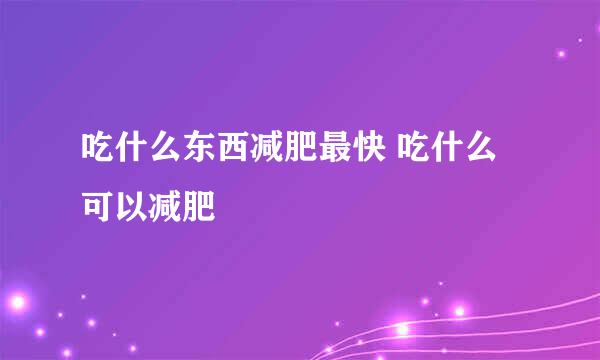 吃什么东西减肥最快 吃什么可以减肥