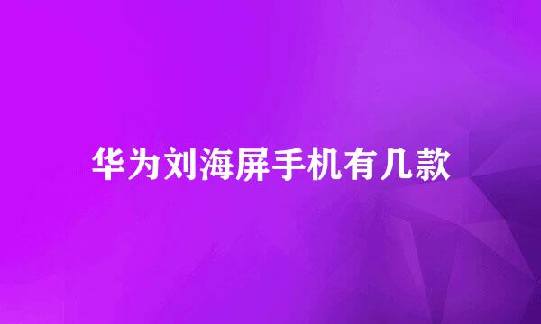 华为刘海屏手机有几款