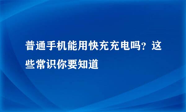 普通手机能用快充充电吗？这些常识你要知道