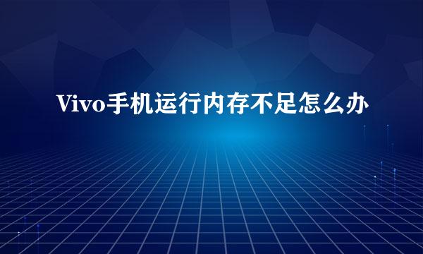Vivo手机运行内存不足怎么办