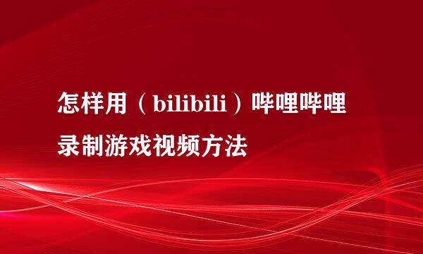 怎样用（bilibili）哔哩哔哩 录制游戏视频方法