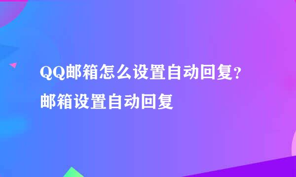 QQ邮箱怎么设置自动回复？邮箱设置自动回复