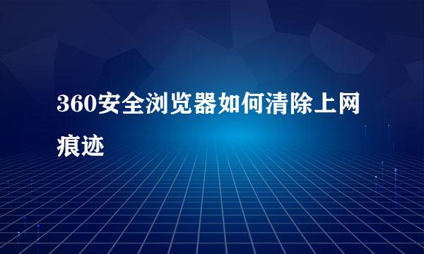 360安全浏览器如何清除上网痕迹