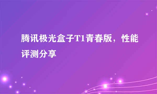 腾讯极光盒子T1青春版，性能评测分享
