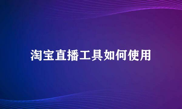 淘宝直播工具如何使用