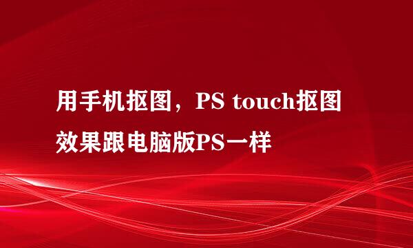 用手机抠图，PS touch抠图效果跟电脑版PS一样