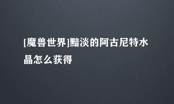 [魔兽世界]黯淡的阿古尼特水晶怎么获得
