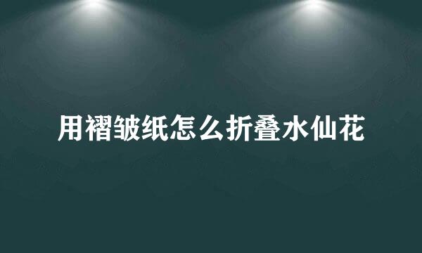 用褶皱纸怎么折叠水仙花