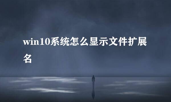 win10系统怎么显示文件扩展名