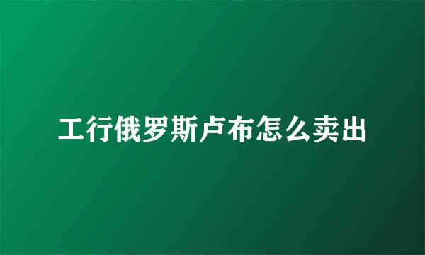 工行俄罗斯卢布怎么卖出