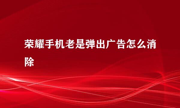 荣耀手机老是弹出广告怎么消除