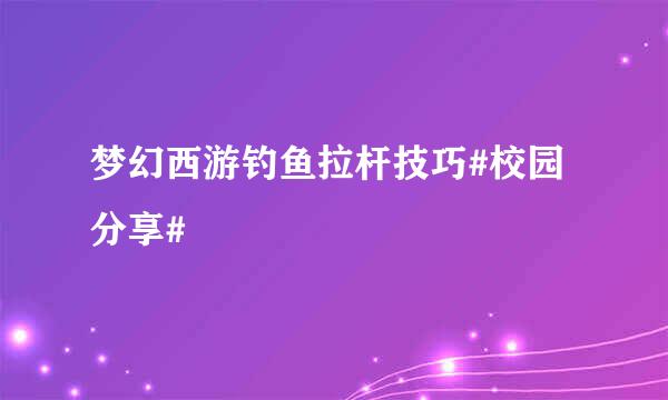 梦幻西游钓鱼拉杆技巧#校园分享#
