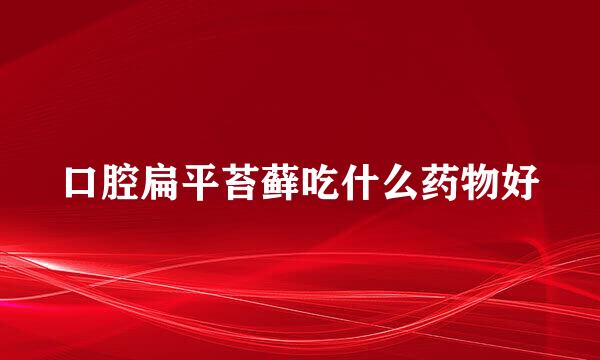 口腔扁平苔藓吃什么药物好