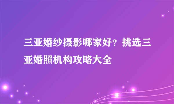 三亚婚纱摄影哪家好？挑选三亚婚照机构攻略大全