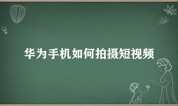 华为手机如何拍摄短视频