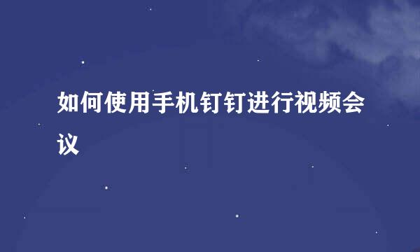 如何使用手机钉钉进行视频会议