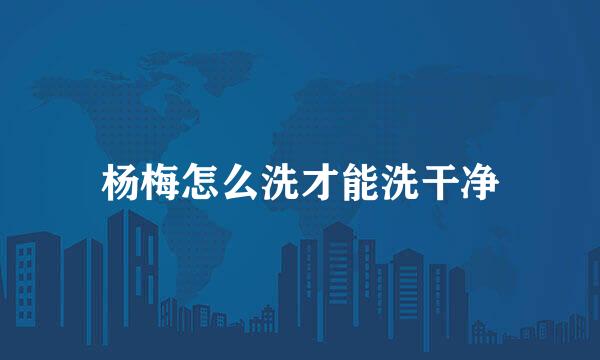 杨梅怎么洗才能洗干净
