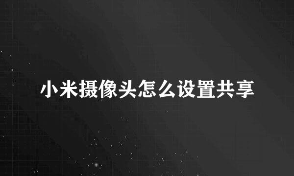 小米摄像头怎么设置共享