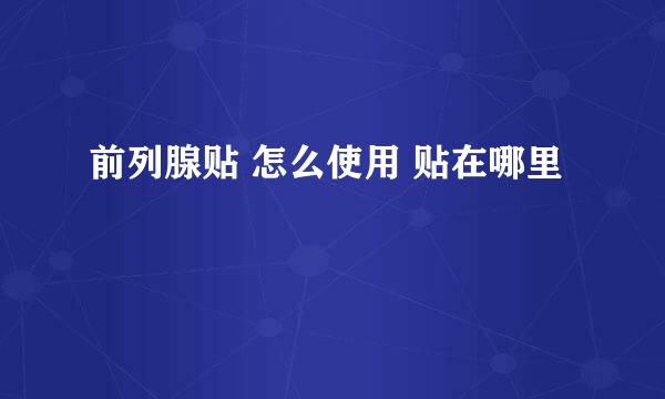 前列腺贴 怎么使用 贴在哪里