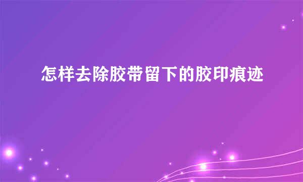 怎样去除胶带留下的胶印痕迹
