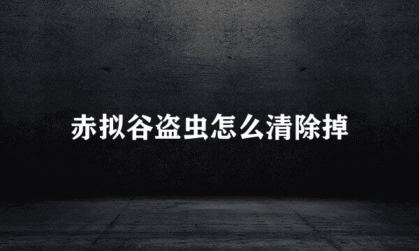 赤拟谷盗虫怎么清除掉