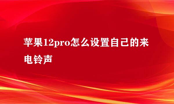 苹果12pro怎么设置自己的来电铃声