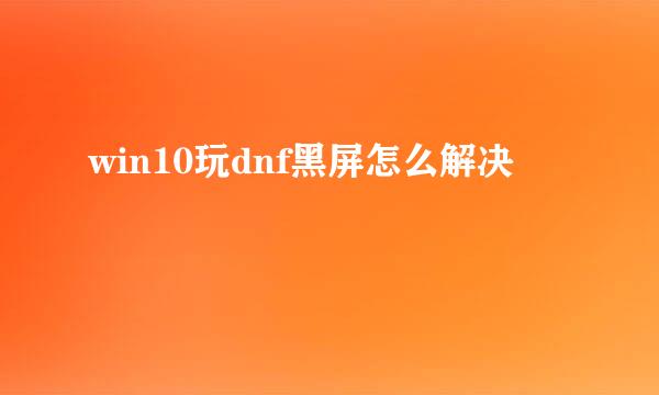 win10玩dnf黑屏怎么解决