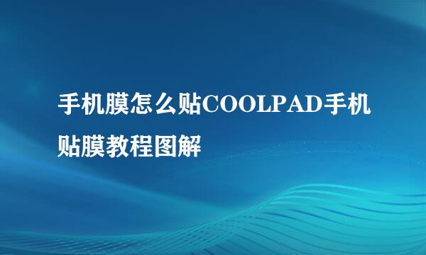手机膜怎么贴COOLPAD手机贴膜教程图解