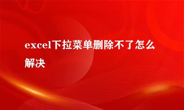 excel下拉菜单删除不了怎么解决