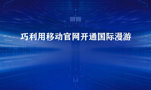 巧利用移动官网开通国际漫游