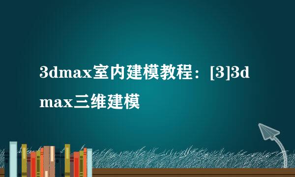 3dmax室内建模教程：[3]3dmax三维建模