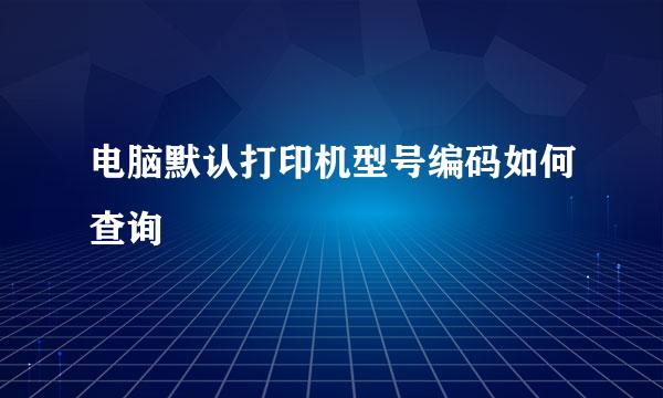 电脑默认打印机型号编码如何查询