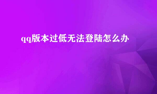 qq版本过低无法登陆怎么办