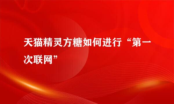 天猫精灵方糖如何进行“第一次联网”