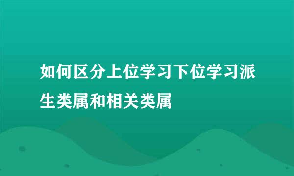 如何区分上位学习下位学习派生类属和相关类属
