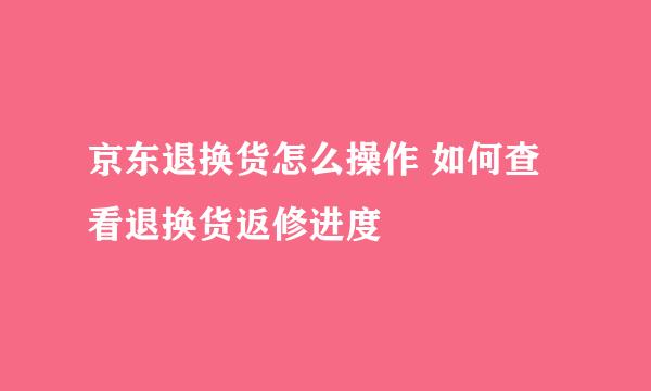 京东退换货怎么操作 如何查看退换货返修进度