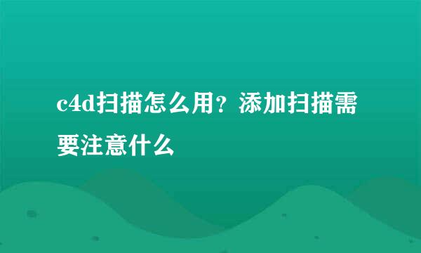 c4d扫描怎么用？添加扫描需要注意什么