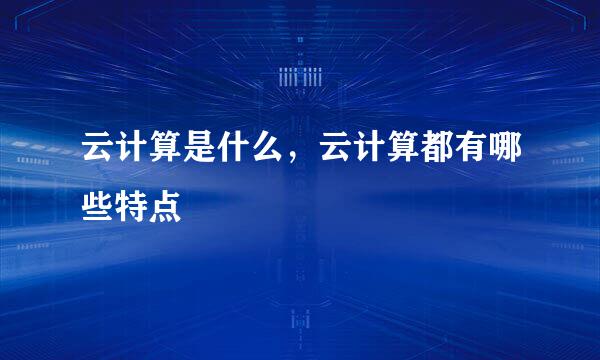 云计算是什么，云计算都有哪些特点