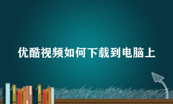 优酷视频如何下载到电脑上