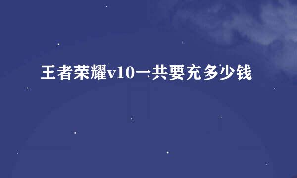 王者荣耀v10一共要充多少钱