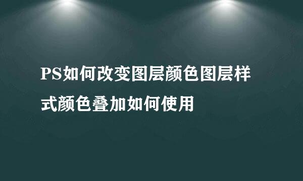 PS如何改变图层颜色图层样式颜色叠加如何使用