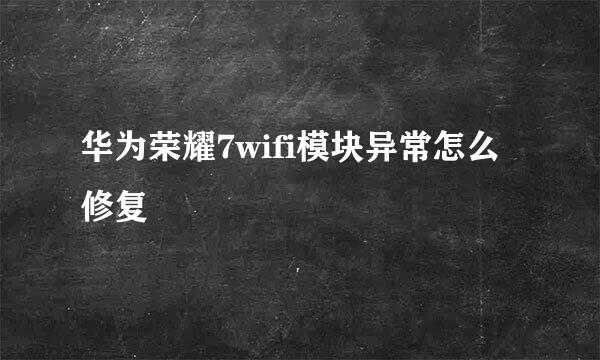 华为荣耀7wifi模块异常怎么修复