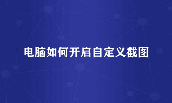 电脑如何开启自定义截图