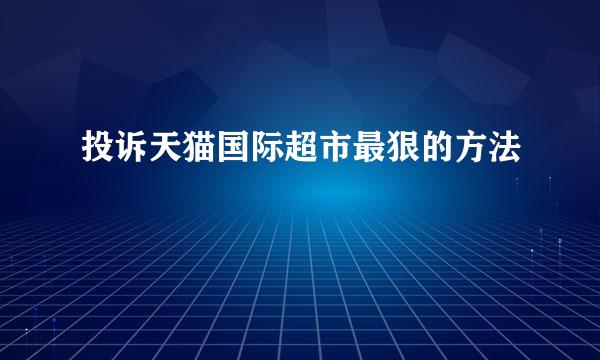 投诉天猫国际超市最狠的方法