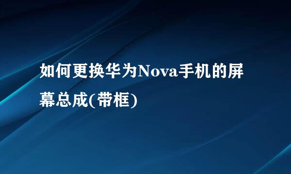 如何更换华为Nova手机的屏幕总成(带框)