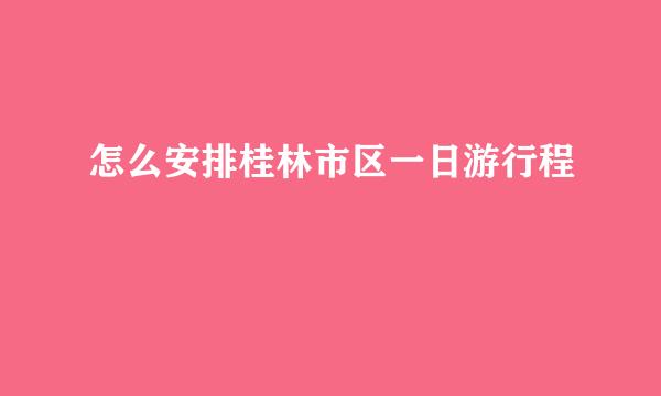 怎么安排桂林市区一日游行程